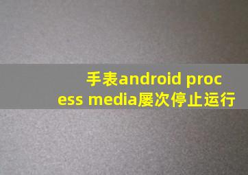 手表android process media屡次停止运行